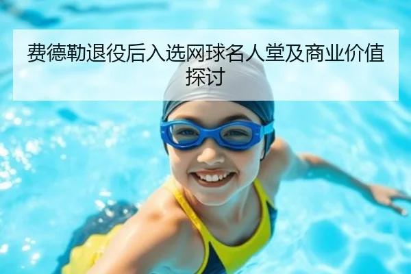 费德勒退役后入选网球名人堂及商业价值探讨